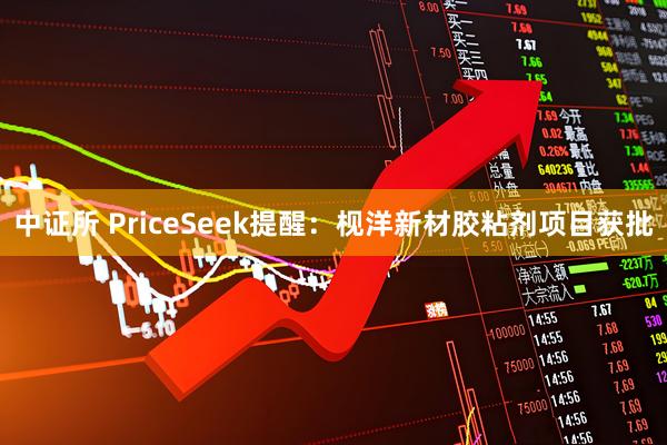 中证所 PriceSeek提醒：枧洋新材胶粘剂项目获批