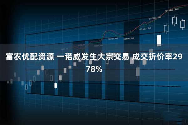 富农优配资源 一诺威发生大宗交易 成交折价率2978%
