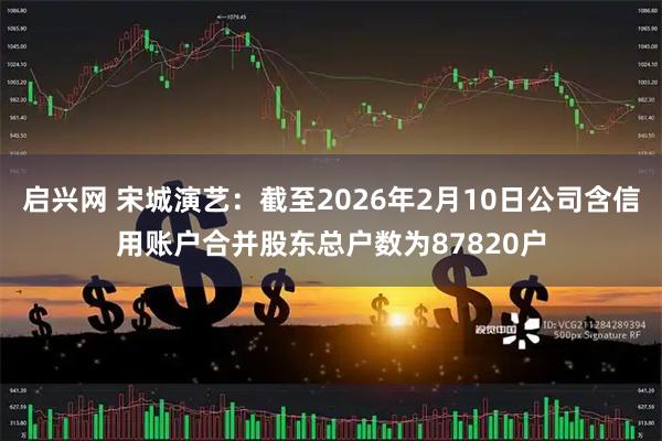 启兴网 宋城演艺：截至2026年2月10日公司含信用账户合并股东总户数为87820户