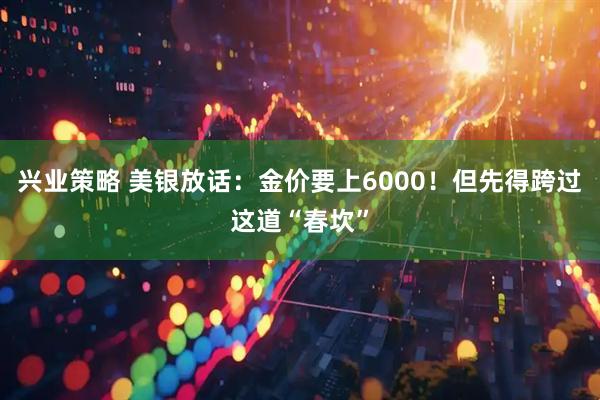 兴业策略 美银放话:金价要上6000!但先得跨过这道“春坎”