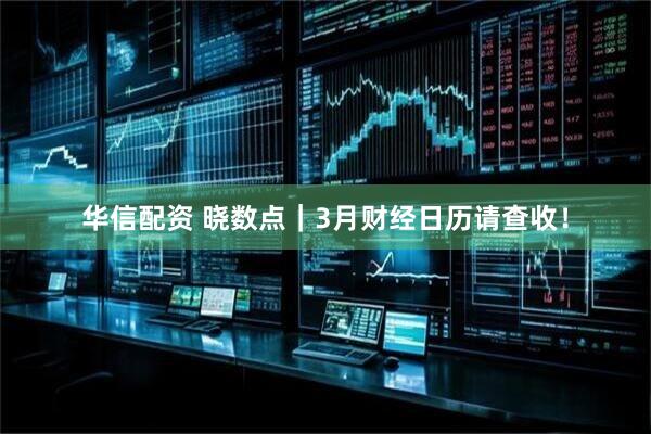 华信配资 晓数点｜3月财经日历请查收！