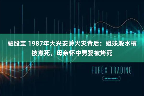 融股宝 1987年大兴安岭火灾背后:姐妹躲水槽被煮死,母亲怀中男婴被烤死
