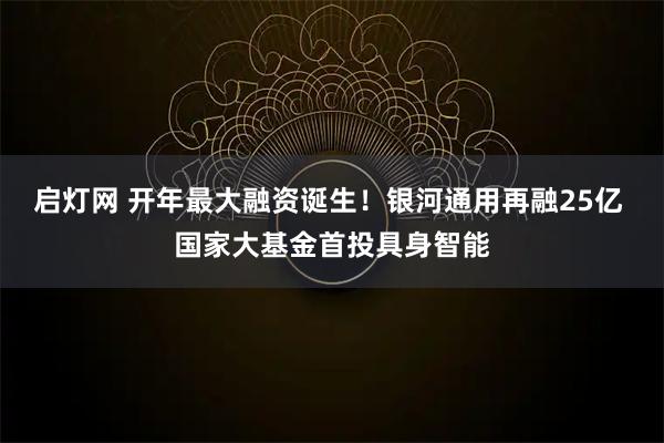 启灯网 开年最大融资诞生!银河通用再融25亿 国家大基金首投具身智能