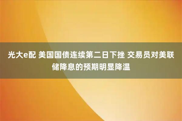 光大e配 美国国债连续第二日下挫 交易员对美联储降息的预期明显降温