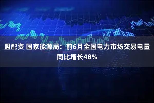盟配资 国家能源局：前6月全国电力市场交易电量同比增长48%