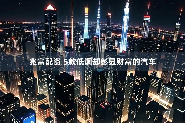 兆富配资 5款低调却彰显财富的汽车