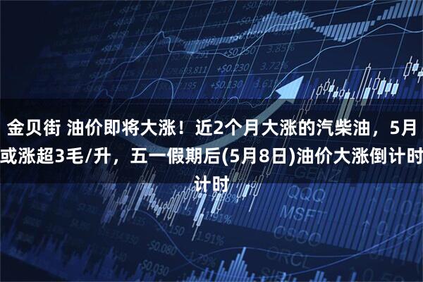 金贝街 油价即将大涨！近2个月大涨的汽柴油，5月或涨超3毛/升，五一假期后(5月8日)油价大涨倒计时