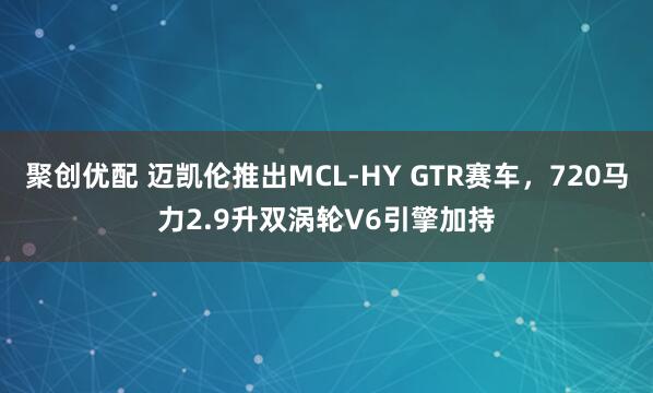 聚创优配 迈凯伦推出MCL-HY GTR赛车，720马力2.9升双涡轮V6引擎加持