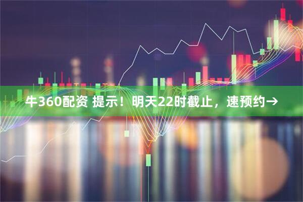 牛360配资 提示！明天22时截止，速预约→