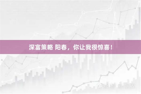 深富策略 阳春，你让我很惊喜！