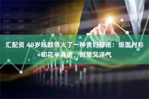 汇配资 48岁陈数带火了一种贵妇穿法：缎面衬衫+印花半身裙，时髦又洋气